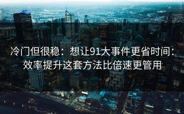 冷门但很稳：想让91大事件更省时间：效率提升这套方法比倍速更管用