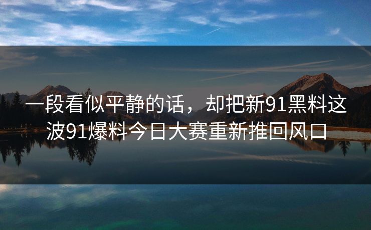 一段看似平静的话，却把新91黑料这波91爆料今日大赛重新推回风口