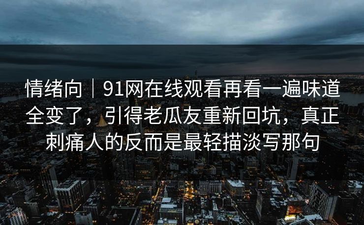 情绪向｜91网在线观看再看一遍味道全变了，引得老瓜友重新回坑，真正刺痛人的反而是最轻描淡写那句