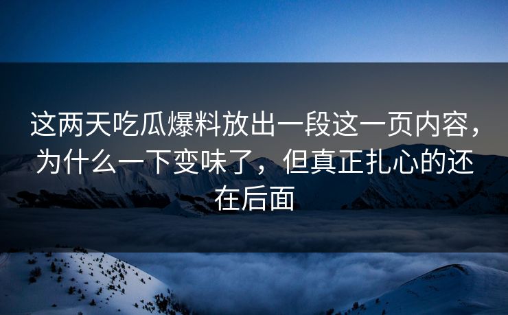 这两天吃瓜爆料放出一段这一页内容，为什么一下变味了，但真正扎心的还在后面