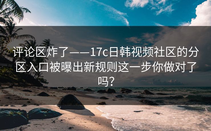 评论区炸了——17c日韩视频社区的分区入口被曝出新规则这一步你做对了吗？