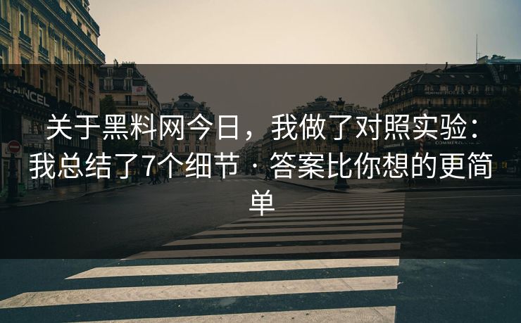 关于黑料网今日，我做了对照实验：我总结了7个细节 · 答案比你想的更简单