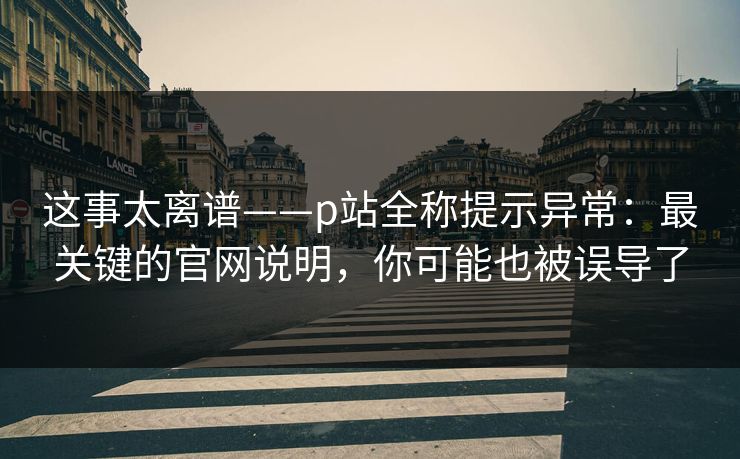 这事太离谱——p站全称提示异常：最关键的官网说明，你可能也被误导了