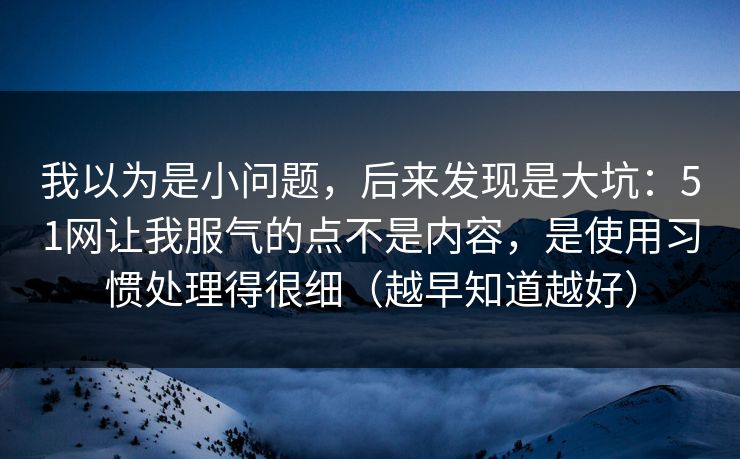 我以为是小问题，后来发现是大坑：51网让我服气的点不是内容，是使用习惯处理得很细（越早知道越好）
