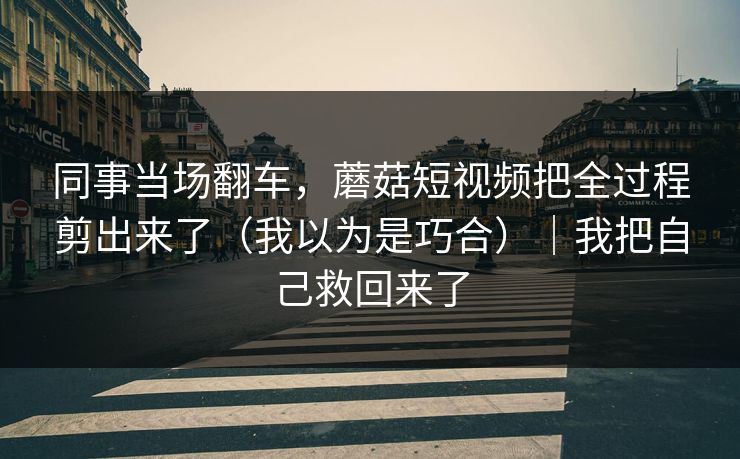 同事当场翻车，蘑菇短视频把全过程剪出来了（我以为是巧合）｜我把自己救回来了