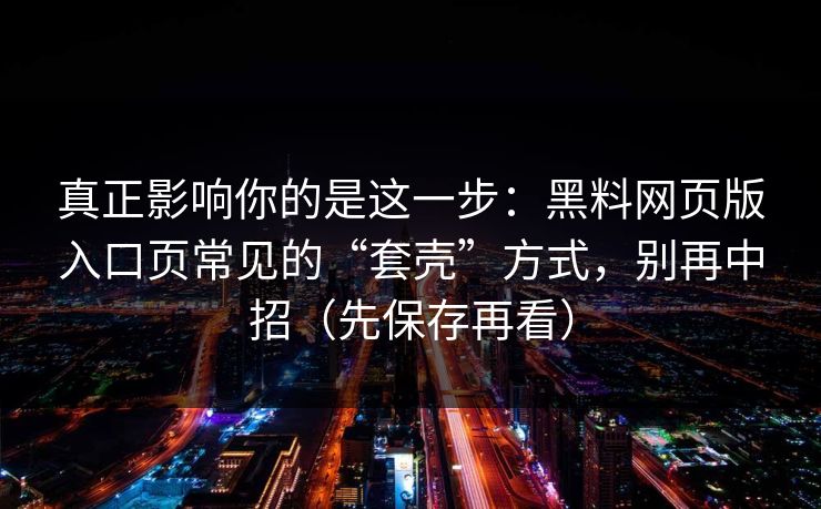 真正影响你的是这一步：黑料网页版入口页常见的“套壳”方式，别再中招（先保存再看）