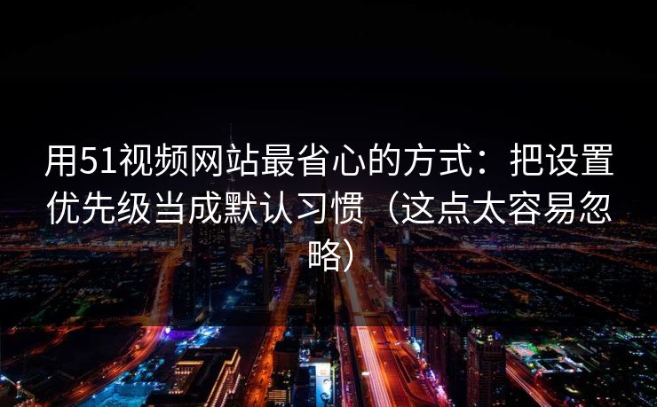 用51视频网站最省心的方式：把设置优先级当成默认习惯（这点太容易忽略）