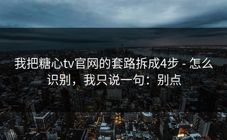 我把糖心tv官网的套路拆成4步 - 怎么识别，我只说一句：别点