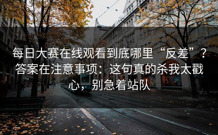 每日大赛在线观看到底哪里“反差”？答案在注意事项：这句真的杀我太戳心，别急着站队