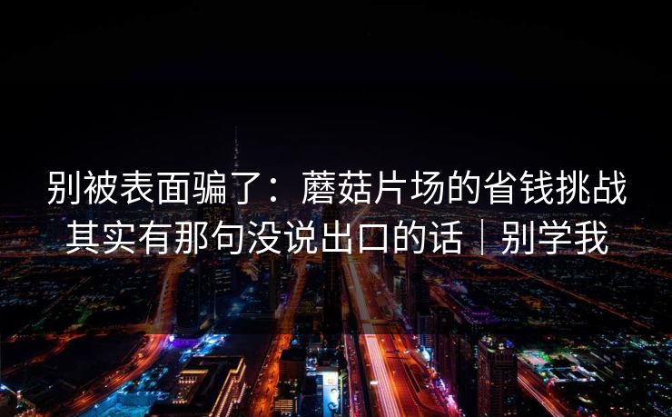 别被表面骗了：蘑菇片场的省钱挑战其实有那句没说出口的话｜别学我