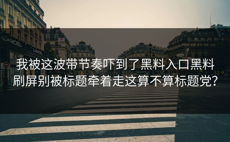 我被这波带节奏吓到了黑料入口黑料刷屏别被标题牵着走这算不算标题党？