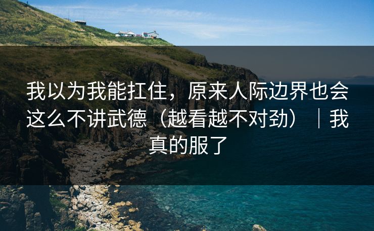 我以为我能扛住,原来人际边界也会这么不讲武德(越看越不对劲)|我真的服了 我以为我能扛住,原来人际边界也会这么不讲武德(越看越不对劲)|我真的服了