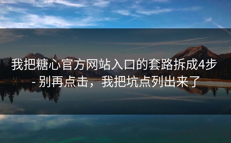 我把糖心官方网站入口的套路拆成4步 - 别再点击，我把坑点列出来了