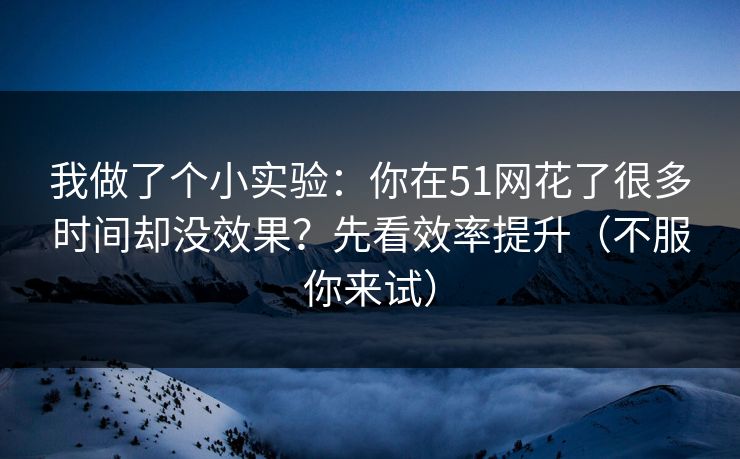我做了个小实验：你在51网花了很多时间却没效果？先看效率提升（不服你来试）