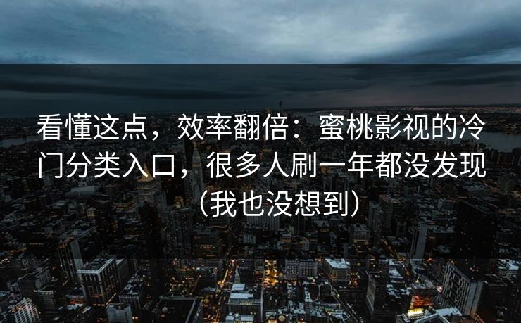 看懂这点，效率翻倍：蜜桃影视的冷门分类入口，很多人刷一年都没发现（我也没想到）