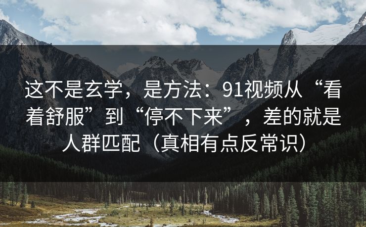 这不是玄学,是方法:91视频从“看着舒服”到“停不下来”,差的就是人群匹配(真相有点反常识) 这不是玄学,是方法:91视频从“看着舒服”到“停不下来”,差的就是人群匹配(真相有点反常识)