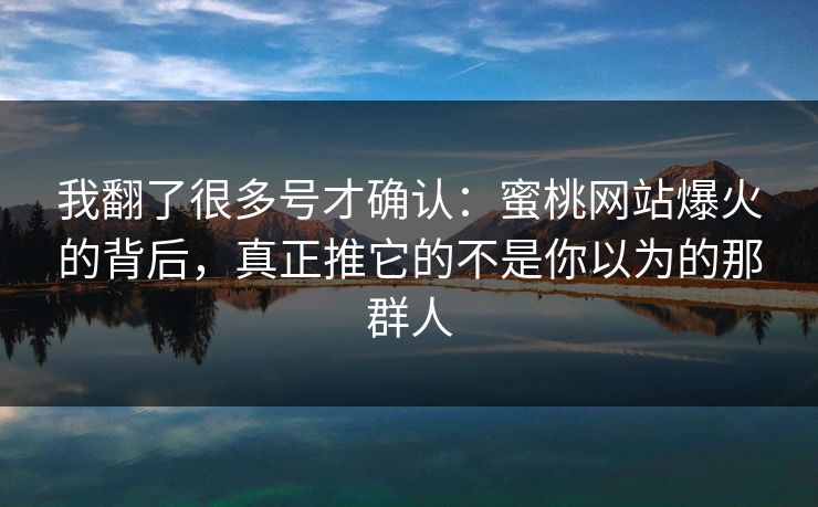 我翻了很多号才确认:蜜桃网站爆火的背后,真正推它的不是你以为的那群人 我翻了很多号才确认:蜜桃网站爆火的背后,真正推它的不是你以为的那群人