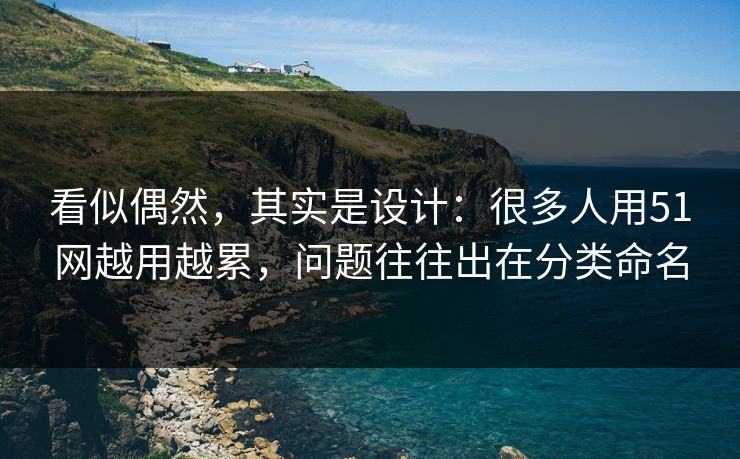 看似偶然,其实是设计:很多人用51网越用越累,问题往往出在分类命名 看似偶然,其实是设计:很多人用51网越用越累,问题往往出在分类命名