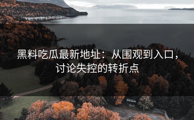 黑料吃瓜最新地址：从围观到入口，讨论失控的转折点
