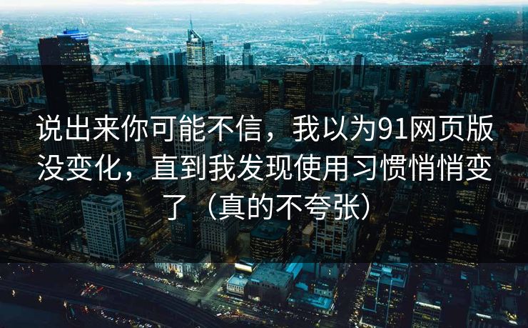 说出来你可能不信，我以为91网页版没变化，直到我发现使用习惯悄悄变了（真的不夸张）